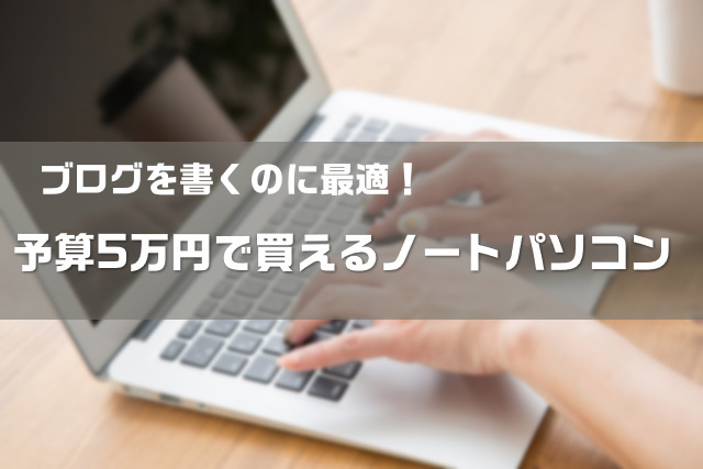 予算5万円 ブログを書くのにおすすめのノートパソコンを厳選 大福日記